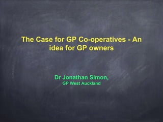 The Case for GP Co-operatives - An
idea for GP owners
Dr Jonathan Simon,
GP West Auckland
 