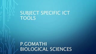SUBJECT SPECIFIC ICT
TOOLS
P.GOMATHI
BIOLOGICAL SCIENCES
 