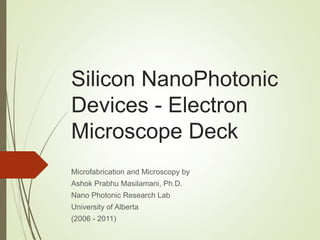 Silicon NanoPhotonic
Devices - Electron
Microscope Deck
Microfabrication and Microscopy by
Ashok Prabhu Masilamani, Ph.D.
Nano Photonic Research Lab
University of Alberta
(2006 - 2011)
 