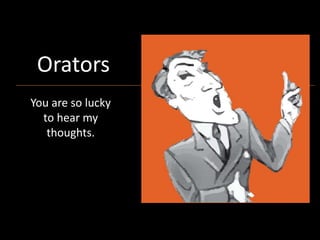 Orators
You are so lucky
to hear my
thoughts.
ghts
Orators
 
