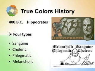 400 B.C. Hippocrates
 Four types
• Sanguine
• Choleric
• Phlegmatic
• Melancholic
True Colors History
 