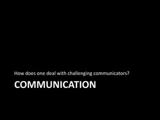 COMMUNICATION
How does one deal with challenging communicators?
 