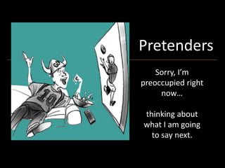 Pretenders
I’m preoccupied
and tuning
you out.
Pretenders
Sorry, I’m
preoccupied right
now…
thinking about
what I am going
to say next.
 