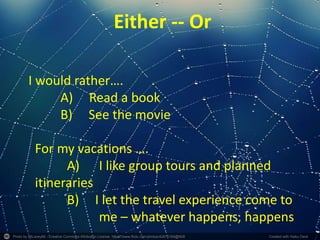 Photo by 55Laney69 - Creative Commons Attribution License https://www.flickr.com/photos/42875184@N08 Created with Haiku Deck
Either -- Or
I would rather….
A) Read a book
B) See the movie
For my vacations ….
A) I like group tours and planned
itineraries
B) I let the travel experience come to
me – whatever happens, happens
 