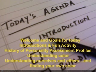 Photo by Rajiv Patel (Rajiv's View) - Creative Commons Attribution-NonCommercial License https://www.flickr.com/photos/23679420@N00 Created with Haiku Deck
Welcome and Goals for today
Introductions & Fun Activity
History of Personality Assessment Profiles
Understanding color
Understanding ourselves and others…and
finding your own color
 