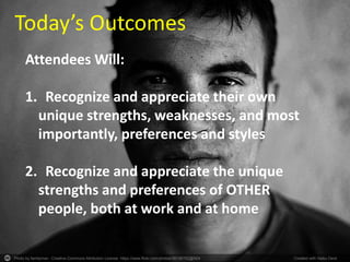 Photo by familymwr - Creative Commons Attribution License https://www.flickr.com/photos/36196762@N04 Created with Haiku Deck
Today’s Outcomes
Attendees Will:
1. Recognize and appreciate their own
unique strengths, weaknesses, and most
importantly, preferences and styles
2. Recognize and appreciate the unique
strengths and preferences of OTHER
people, both at work and at home
 