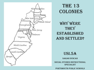 The 13 Colonies Why were they established and settled? USI.5a Sarah Duncan Social Studies Instructional Specialist Portsmouth Public Schools 