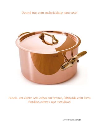 Doural traz com exclusividade para você!




                            P




Panela em Cobre com cabos em bronze, fabricada com ferro
             fundido, cobre e aço inoxidável




                                      www.doural.com.br
 