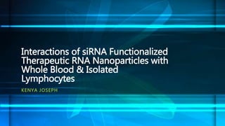 KENYA JOSEPH
Interactions of siRNA Functionalized
Therapeutic RNA Nanoparticles with
Whole Blood & Isolated
Lymphocytes
 