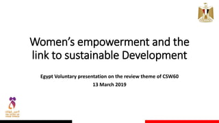 Women’s empowerment and the
link to sustainable Development
Egypt Voluntary presentation on the review theme of CSW60
13 March 2019
 