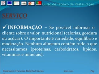 SERVIÇO INFORMAÇÃO –  Se possível informar o  cliente sobre o valor  nutricional (calorias, gordura ou açúcar). O importante é variedade, equilíbrio e moderação. Nenhum alimento contém tudo o que necessitamos (proteínas, carboidratos, lípidos, vitaminas e minerais). Professora: Francisca Rafacho Canelas  2010/2011  Pag    