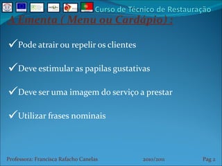 A Ementa ( Menu ou Cardápio) : Pode atrair ou repelir os clientes Deve estimular as papilas gustativas Deve ser uma imagem do serviço a prestar Utilizar frases nominais Professora: Francisca Rafacho Canelas  2010/2011  Pag    