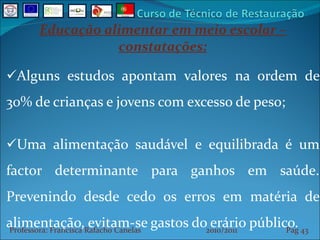 Educação alimentar em meio escolar – constatações: Alguns estudos apontam valores na ordem de 30% de crianças e jovens com excesso de peso; Uma alimentação saudável e equilibrada é um factor determinante para ganhos em saúde. Prevenindo desde cedo os erros em matéria de alimentação, evitam-se gastos do erário público. Professora: Francisca Rafacho Canelas  2010/2011  Pag    