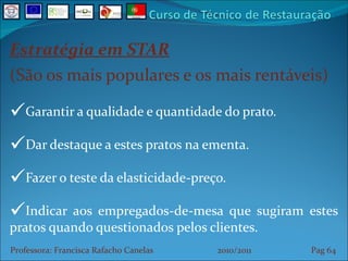 Estratégia em STAR (São os mais populares e os mais rentáveis) Garantir a qualidade e quantidade do prato. Dar destaque a estes pratos na ementa. Fazer o teste da elasticidade-preço. Indicar aos empregados-de-mesa que sugiram estes pratos quando questionados pelos clientes. Professora: Francisca Rafacho Canelas  2010/2011  Pag    