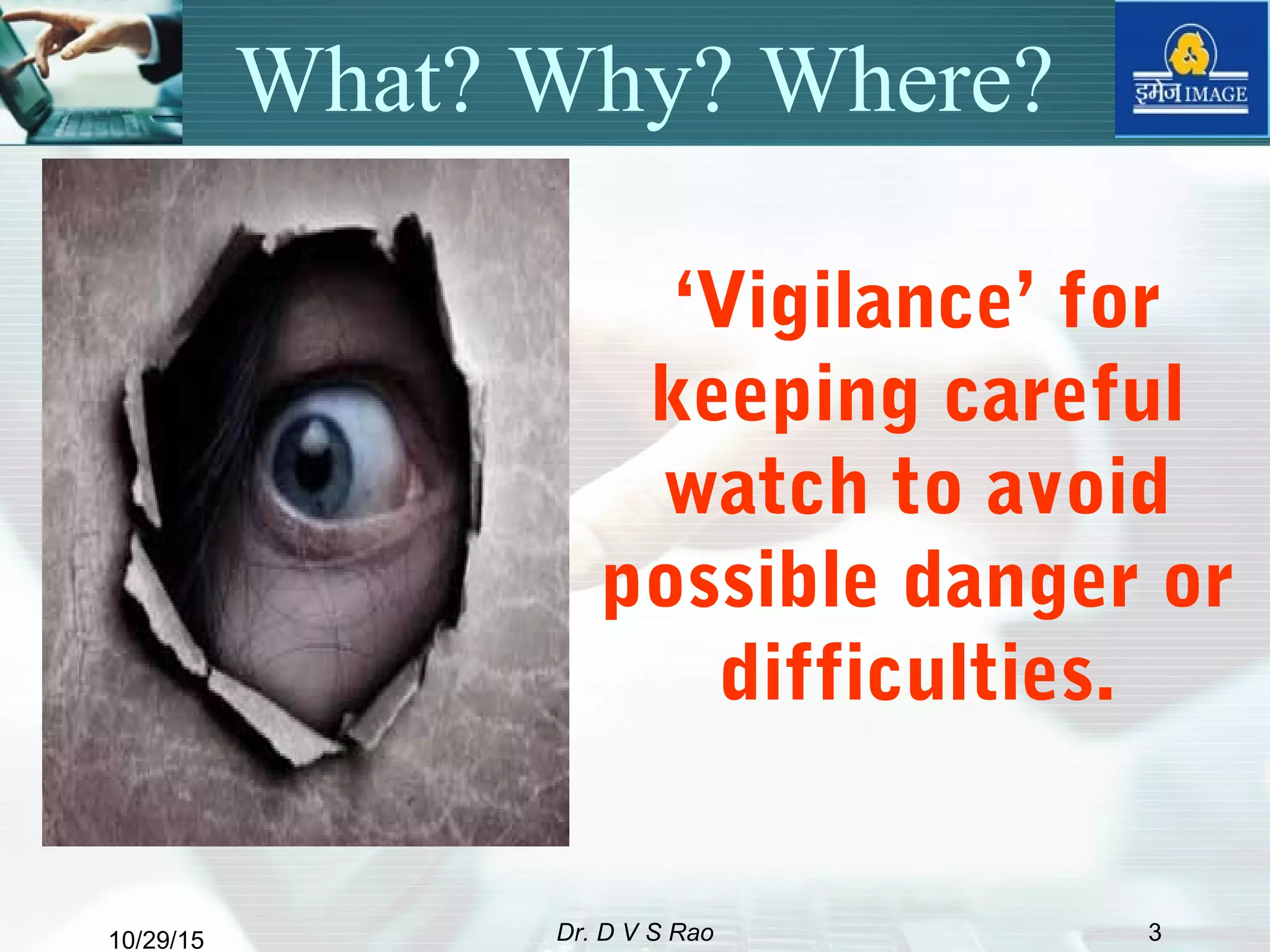 10/29/15 Dr. D V S Rao 3
What? Why? Where?
‘Vigilance’ for
keeping careful
watch to avoid
possible danger or
difficulties.
 