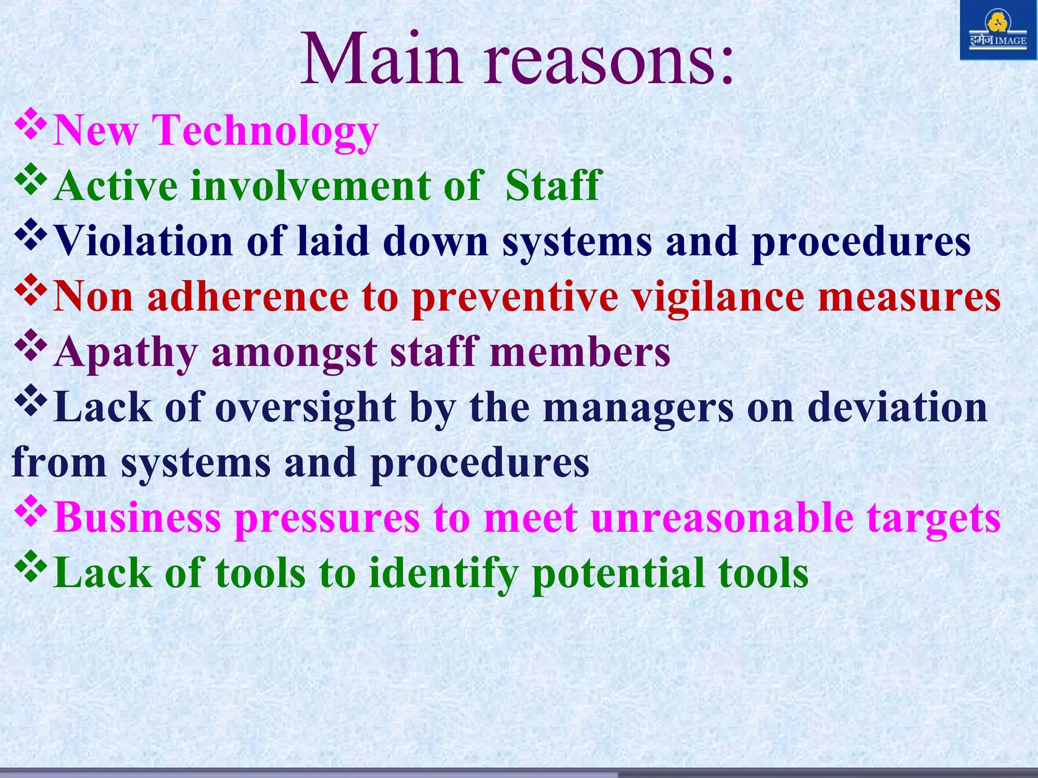 10/29/15 Dr. D V S Rao
Main reasons:
New Technology
Active involvement of Staff
Violation of laid down systems and procedures
Non adherence to preventive vigilance measures
Apathy amongst staff members
Lack of oversight by the managers on deviation
from systems and procedures
Business pressures to meet unreasonable targets
Lack of tools to identify potential tools
 