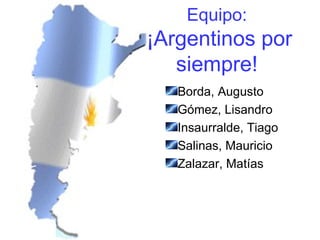 Equipo:   ¡Argentinos por siempre! ,[object Object],[object Object],[object Object],[object Object],[object Object]