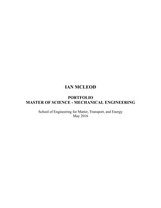 IAN MCLEOD
PORTFOLIO
MASTER OF SCIENCE - MECHANICAL ENGINEERING
School of Engineering for Matter, Transport, and Energy
May 2016
 