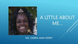 A LITTLE ABOUT
ME…
MS. DEBRA ANN PERRY
 