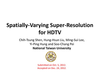 Spatially-Varying Super-Resolution
for HDTV
Chih-Tsung Shen, Hung-Hsun Liu, Ming-Sui Lee,
Yi-Ping Hung and Soo-Chang Pei
National Taiwan University
Submitted on Oct. 5, 2012.
Accepted on Dec. 24, 2012.
 