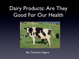 Dairy Products: Are They
Good For Our Health
By: Cameron Segura
 