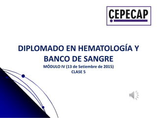DIPLOMADO EN HEMATOLOGÍA Y
BANCO DE SANGRE
MÓDULO IV (13 de Setiembre de 2015)
CLASE 5
 