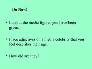 • Look at the media figures you have been
given.
• Place adjectives on a media celebrity that you
feel describes their age.
• How old are they?
Do Now!
 