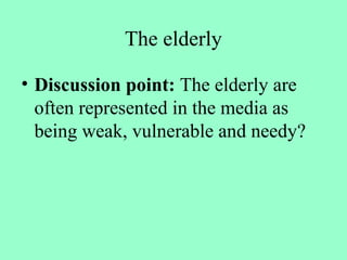The elderly
• Discussion point: The elderly are
often represented in the media as
being weak, vulnerable and needy?
 