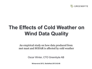 The Effects of Cold Weather on
      Wind Data Quality

   An empirical study on how data produced from
   met mast and SODAR is affected by cold weather


          Oscar Winter, CTO Greenbyte AB

             Winterwind 2012, Skellefteå 2012-02-08
 