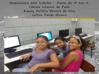 Responsáveis pelo trabalho – Alunas do 5º Ano A:
           Fabiana Calazans de Paula
        Kauany Victória Moreira da Silva
             Letícia Paixão Oliveira
 