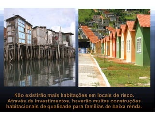 Não existirão mais habitações em locais de risco.
Através de investimentos, haverão muitas construções
habitacionais de qualidade para famílias de baixa renda.
 