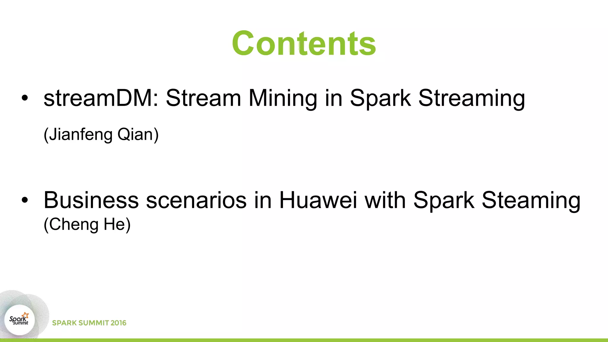 Contents
• streamDM: Stream Mining in Spark Streaming
(Jianfeng Qian)
• Business scenarios in Huawei with Spark Steaming
(Cheng He)
 