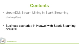 Contents
• streamDM: Stream Mining in Spark Streaming
(Jianfeng Qian)
• Business scenarios in Huawei with Spark Steaming
(Cheng He)
 