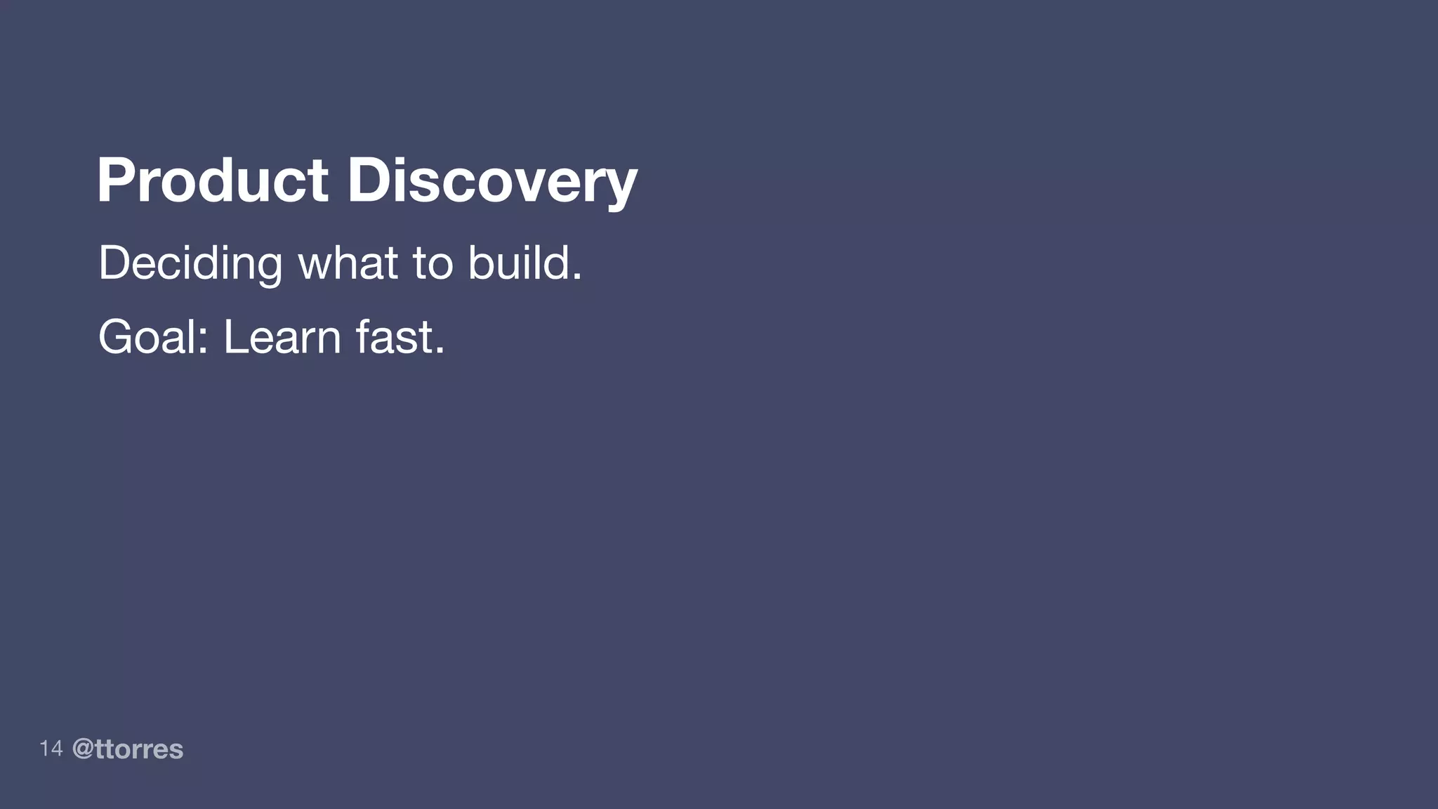@ttorres14
Product Discovery
Deciding what to build.
Goal: Learn fast.
 
