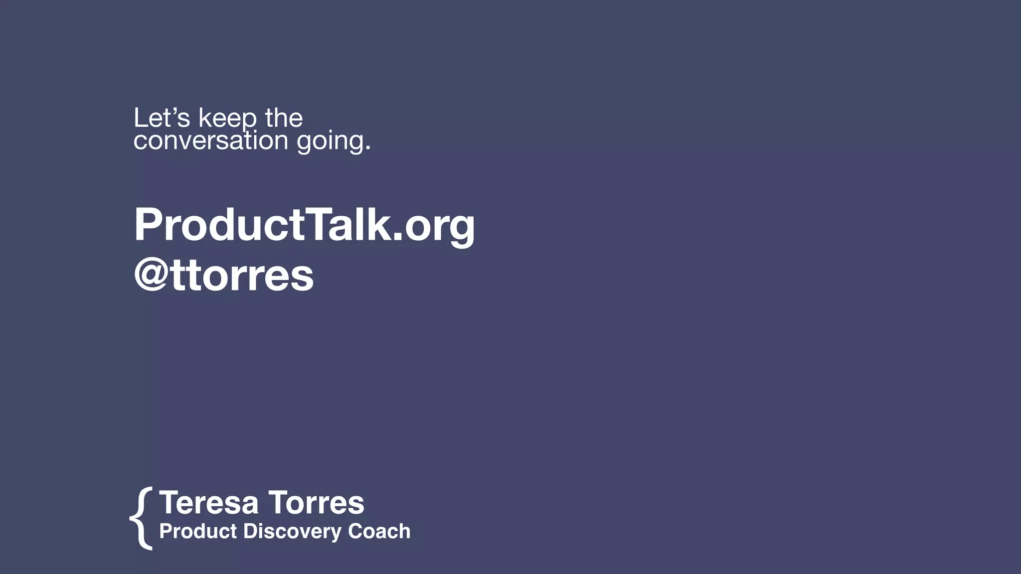 Teresa Torres
Product Discovery Coach{
ProductTalk.org

@ttorres
Let’s keep the
conversation going.
 