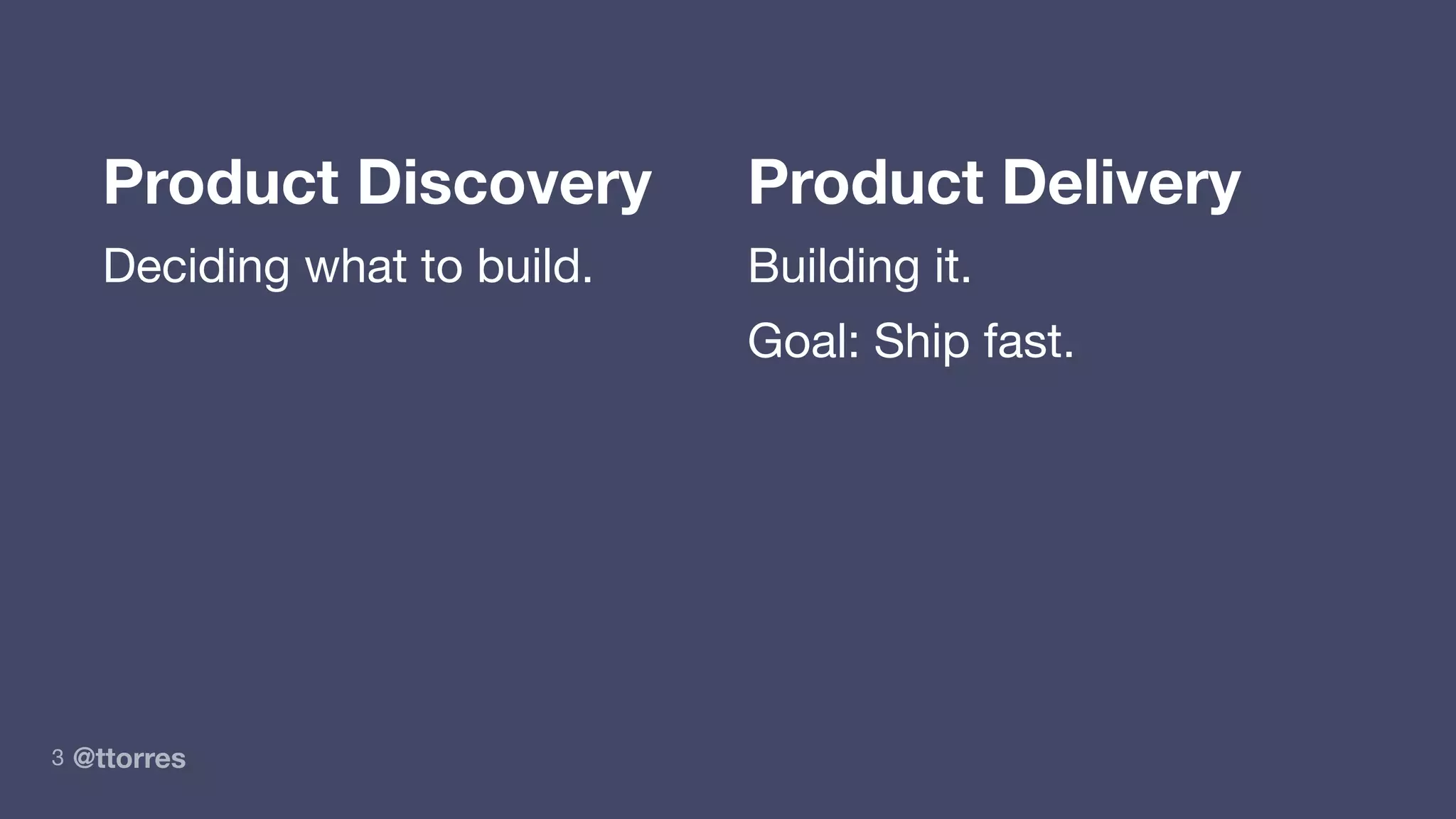 @ttorres3
Product Discovery Product Delivery
Deciding what to build. Building it.
Goal: Ship fast.
 