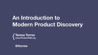 Teresa Torres
www.ProductTalk.org{
@ttorres
An Introduction to
Modern Product Discovery
 