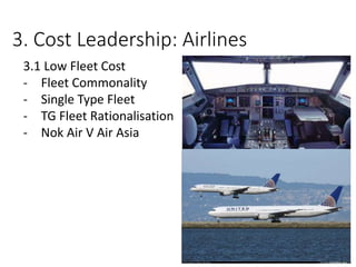 3. Cost Leadership: Airlines
3.1 Low Fleet Cost
- Fleet Commonality
- Single Type Fleet
- TG Fleet Rationalisation
- Nok Air V Air Asia
 