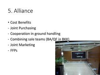 5. Alliance
• Cost Benefits
- Joint Purchasing
- Cooperation in ground handling
- Combining sale teams (BA/QF in BKK)
- Joint Marketing
- FFPs
 