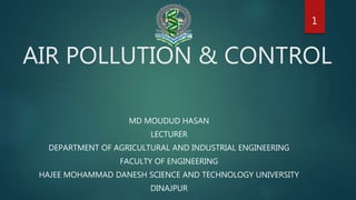 AIR POLLUTION & CONTROL
MD MOUDUD HASAN
LECTURER
DEPARTMENT OF AGRICULTURAL AND INDUSTRIAL ENGINEERING
FACULTY OF ENGINEERING
HAJEE MOHAMMAD DANESH SCIENCE AND TECHNOLOGY UNIVERSITY
DINAJPUR
1
 