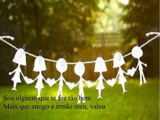 Sou alguém que te faz tão bem
Mais que amigo e irmão meu, valeu
 