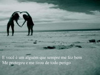 E você é um alguém que sempre me fez bem
Me protegeu e me tirou de todo perigo
 