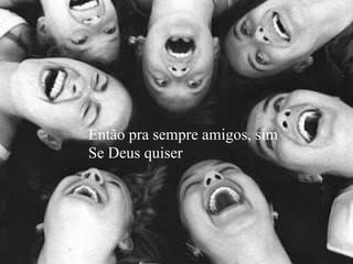 Então pra sempre amigos, sim
Se Deus quiser
 