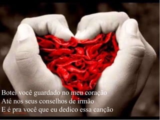 Botei você guardado no meu coração
Até nos seus conselhos de irmão
E é pra você que eu dedico essa canção
 