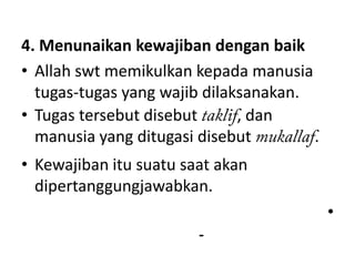 4. Menunaikan kewajiban dengan baik
• Allah swt memikulkan kepada manusia
  tugas-tugas yang wajib dilaksanakan.
• Tugas tersebut disebut      , dan
  manusia yang ditugasi disebut        .
• Kewajiban itu suatu saat akan
  dipertanggungjawabkan.
                                           •
                        -
 