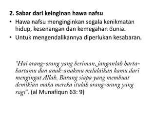 2. Sabar dari keinginan hawa nafsu
• Hawa nafsu menginginkan segala kenikmatan
   hidup, kesenangan dan kemegahan dunia.
• Untuk mengendalikannya diperlukan kesabaran.




      . (al Munafiqun 63: 9)
 