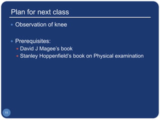 Plan for next class
 Observation of knee
 Prerequisites:
 David J Magee’s book
 Stanley Hoppenfield’s book on Physical examination
11
 
