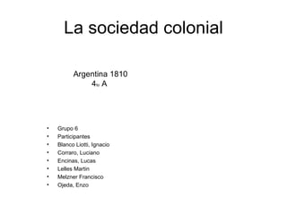 La sociedad colonial Argentina 1810 4 to  A  ,[object Object],[object Object],[object Object],[object Object],[object Object],[object Object],[object Object],[object Object]