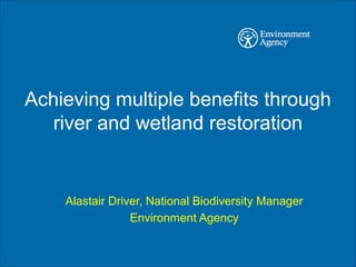 Achieving multiple benefits through
river and wetland restoration
Alastair Driver, National Biodiversity Manager
Environment Agency
 