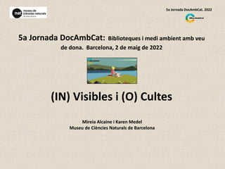 5a Jornada DocAmbCat: Biblioteques i medi ambient amb veu
de dona. Barcelona, 2 de maig de 2022
(IN) Visibles i (O) Cultes
Mireia Alcaine i Karen Medel
Museu de Ciències Naturals de Barcelona
5a Jornada DocAmbCat. 2022
 